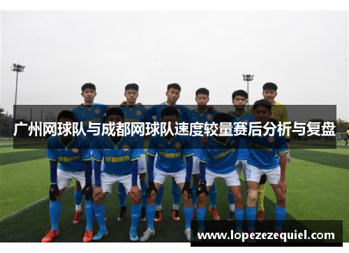 广州网球队与成都网球队速度较量赛后分析与复盘