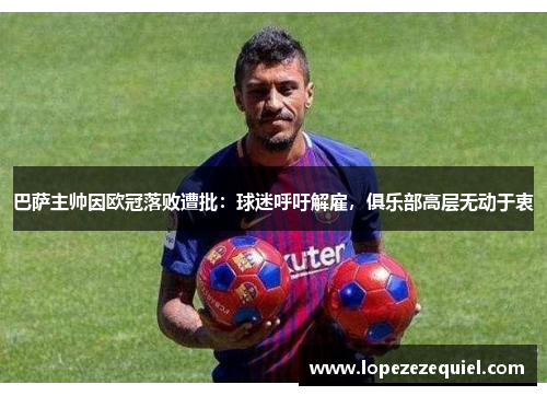 巴萨主帅因欧冠落败遭批：球迷呼吁解雇，俱乐部高层无动于衷