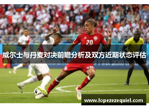 威尔士与丹麦对决前瞻分析及双方近期状态评估