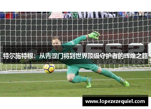 特尔施特根：从青涩门将到世界顶级守护者的辉煌之路