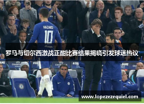 罗马与切尔西激战正酣比赛结果揭晓引发球迷热议