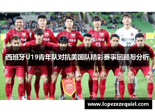 西班牙U19青年队对抗美国队精彩赛事回顾与分析